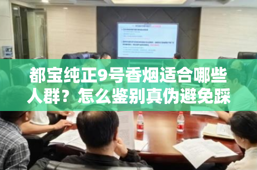 都宝纯正9号香烟适合哪些人群？怎么鉴别真伪避免踩坑？